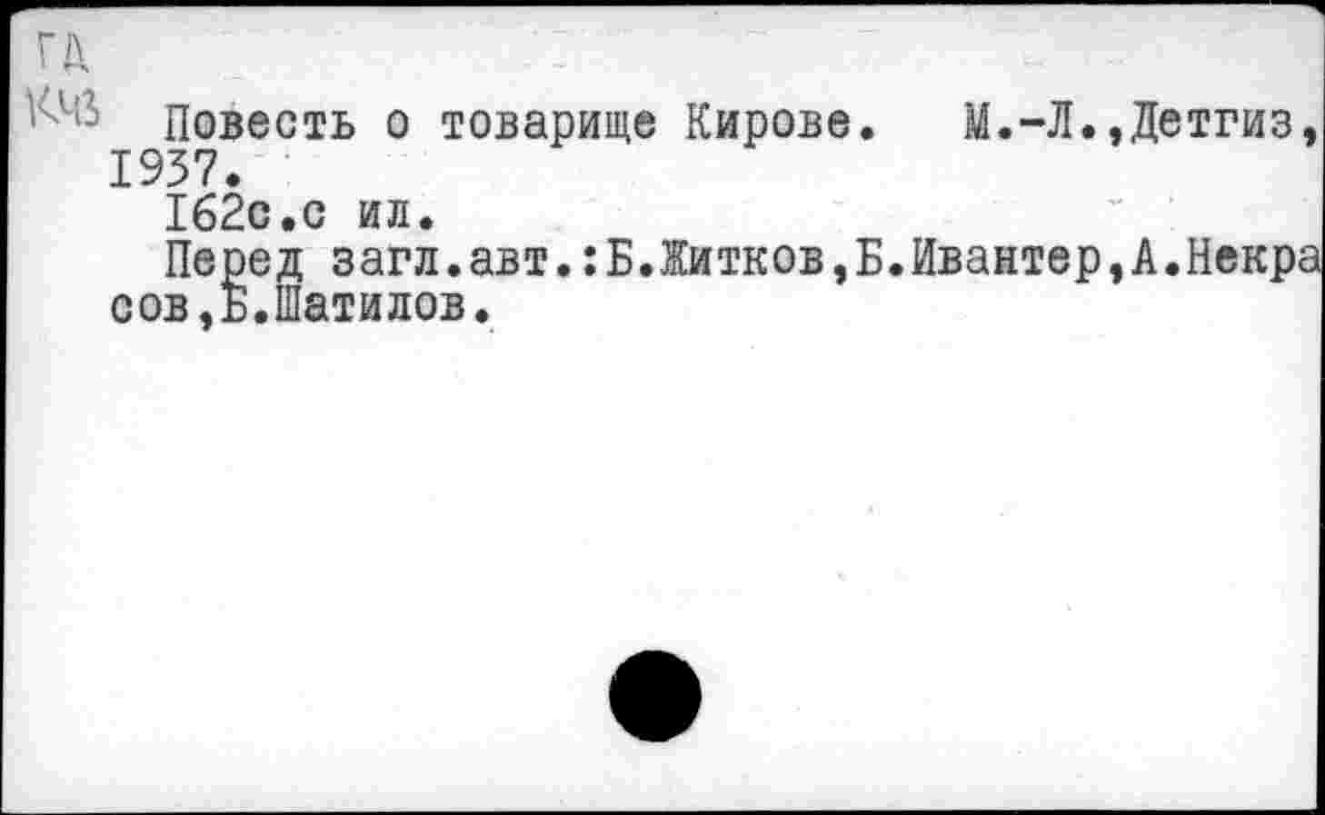 ﻿Повесть о товарище Кирове. М.-Л.»Детгиз 1937.
1б2с.с ил.
Перед загл.авт.:Б.Житков,Б.Ивантер,А.Некр сов.Б.Шатилов.